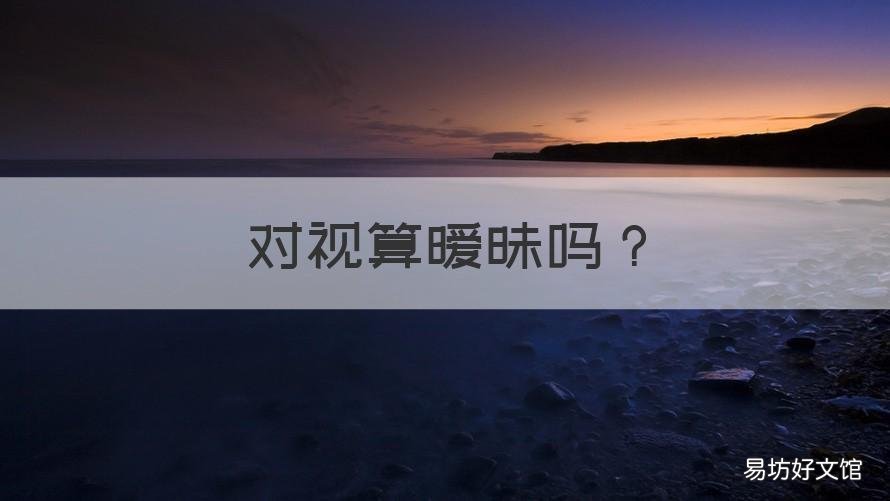 对视算暧昧吗 两个人的眼神经常对视,算暧昧吗