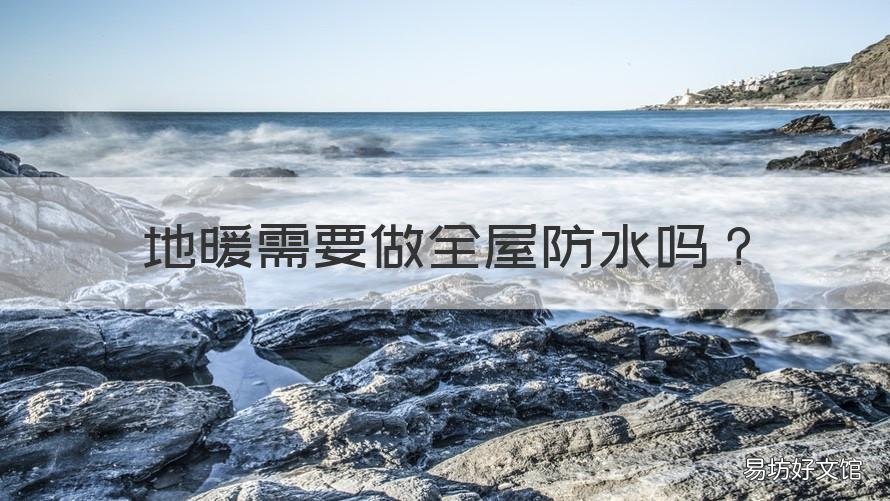 地暖需要做全屋防水吗 地暖需要做全屋防水吗视频