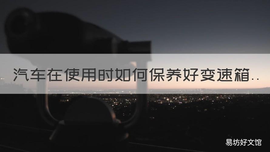 汽车在使用时如何保养好变速箱 汽车在使用时如何保养好变速箱油