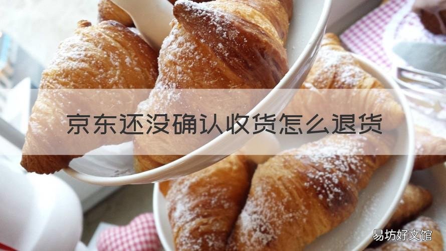 京东还没确认收货怎么退货 京东还未收货怎么退货