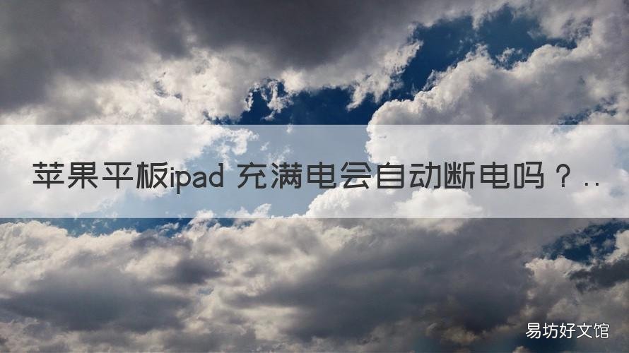 苹果平板ipad 充满电会自动断电吗 ipad充满电之后会自动断电吗