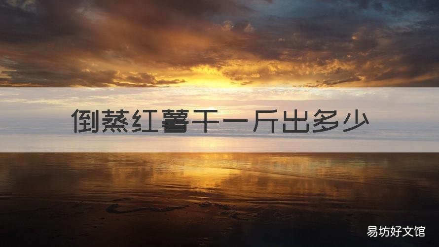倒蒸红薯干一斤出多少 倒蒸红薯干的制作过程
