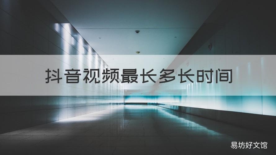 抖音视频最长多长时间 抖音视频最长多长时间可以删除
