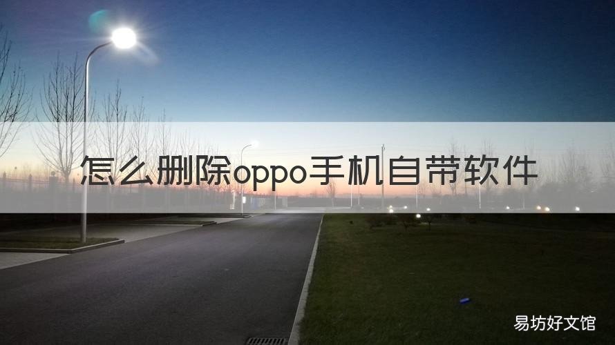 怎么删除oppo手机自带软件 oppo手机自带软件
