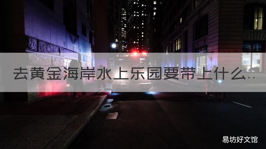 去黄金海岸水上乐园要带上什么 黄金海岸水上乐园怎么去