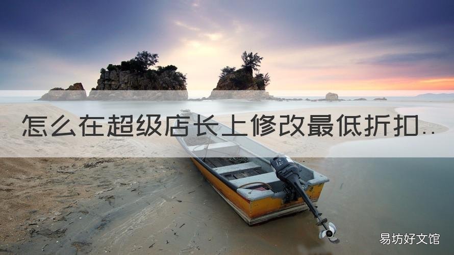 怎么在超级店长上修改最低折扣 超级店长设置的优惠券怎么删除