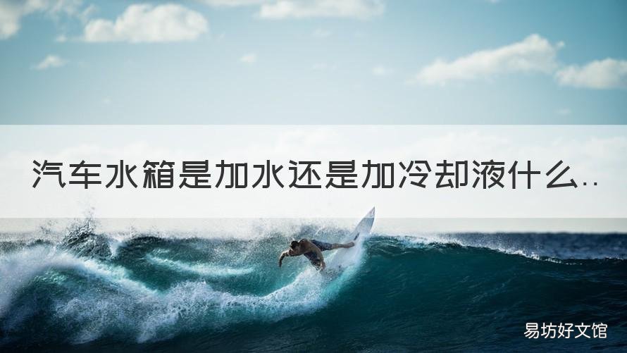 汽车水箱是加水还是加冷却液什么 汽车水箱加水和加冷却液有什么不同