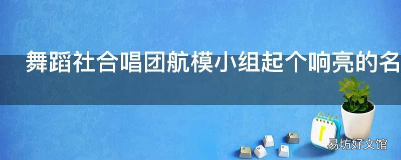 舞蹈社合唱团航模小组起个响亮的名字 合唱团伴舞