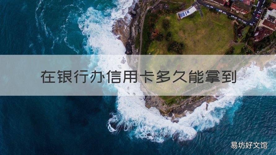 在银行办信用卡多久能拿到 在银行办信用卡多久能拿到额度