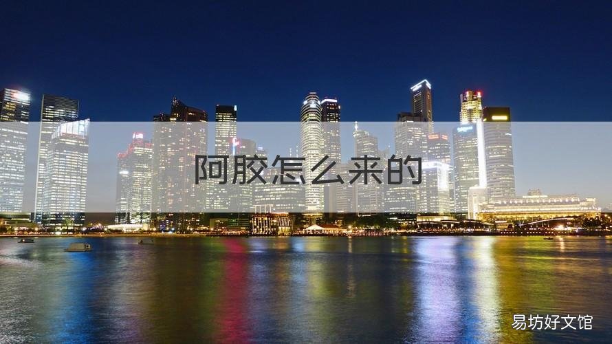 阿胶怎么来的 东阿阿胶怎么来的