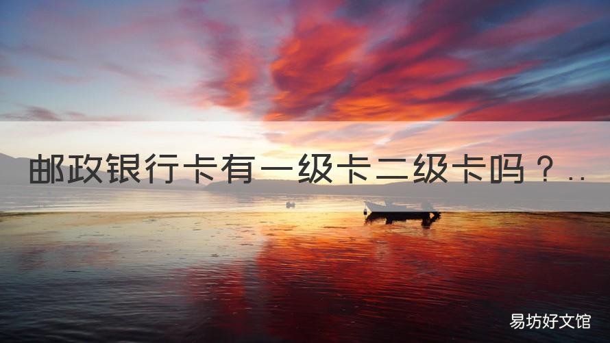 邮政银行卡有一级卡二级卡吗 邮政银行有一类卡和二类卡吗