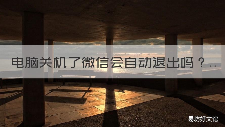 电脑关机了微信会自动退出吗 电脑关机之后微信是不是自动退出