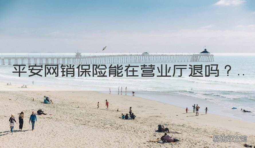 平安网销保险能在营业厅退吗 平安退保是不是每个网点都可以退