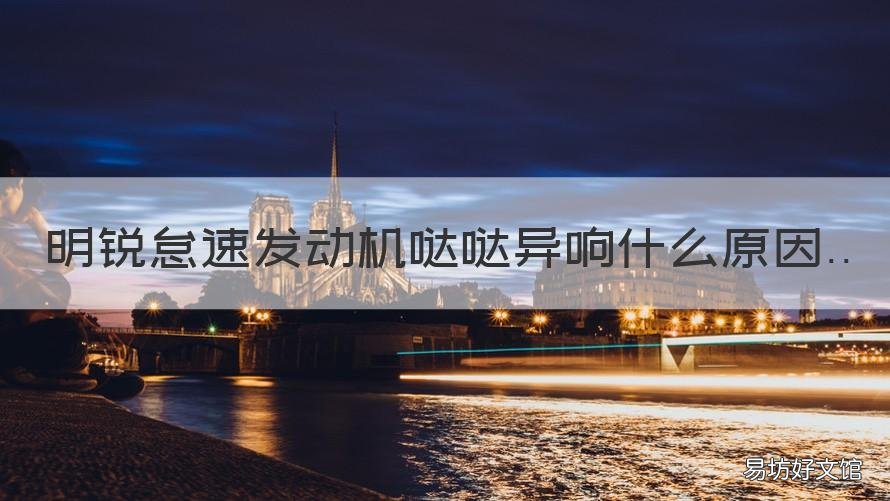 明锐怠速发动机哒哒异响什么原因 斯柯达明锐怠速异响