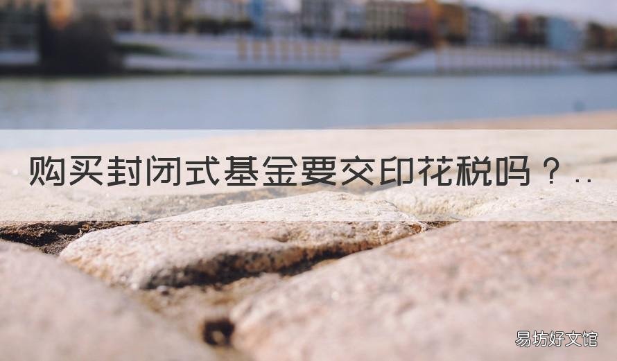 购买封闭式基金要交印花税吗 购买封闭式基金需要缴纳印花税吗