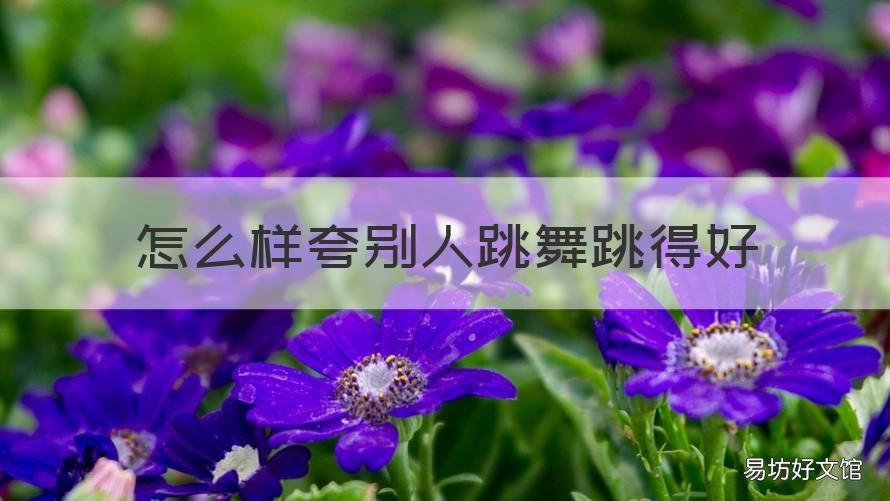 怎么样夸别人跳舞跳得好 夸别人跳舞跳得好怎么夸