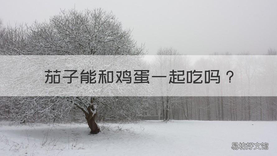 茄子能和鸡蛋一起吃吗 鸡蛋能和茄子一起吃吗?