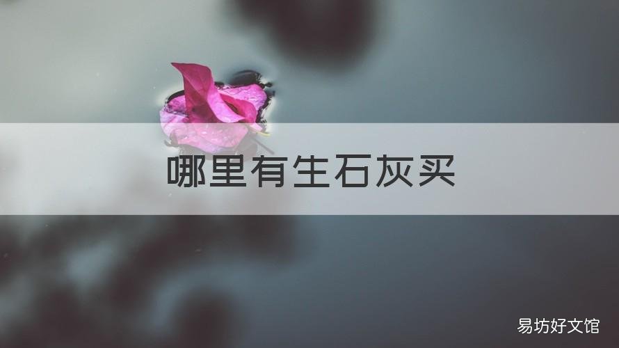 哪里有生石灰买 去哪买生石灰