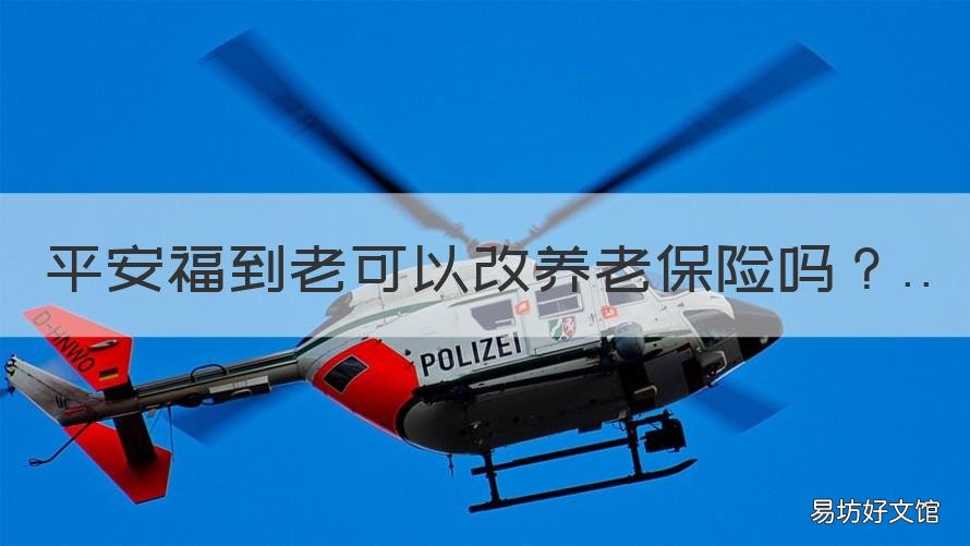 平安福到老可以改养老保险吗 平安福可以更改险种吗