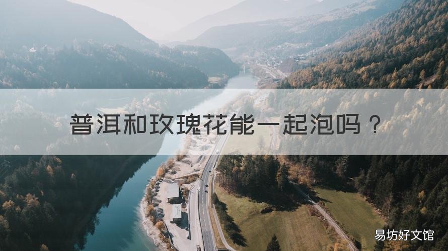 普洱和玫瑰花能一起泡吗 玫瑰花能跟普洱茶一起泡吗