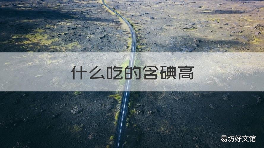 什么吃的含碘高 哪些食物含碘高