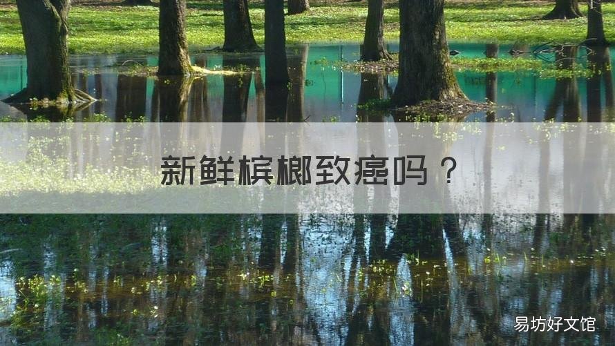 新鲜槟榔致癌吗 鲜的槟榔吃了致癌吗
