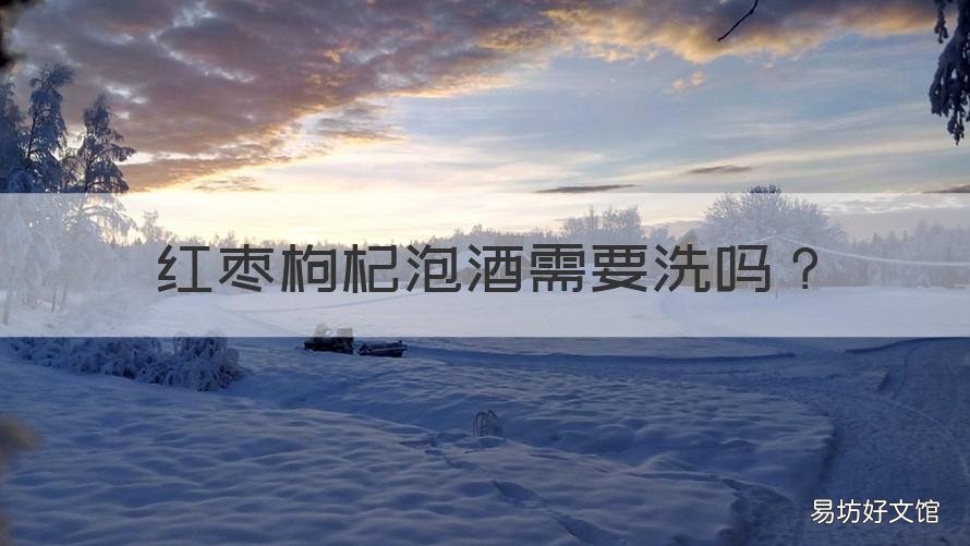 红枣枸杞泡酒需要洗吗 泡酒枸杞大枣要洗吗
