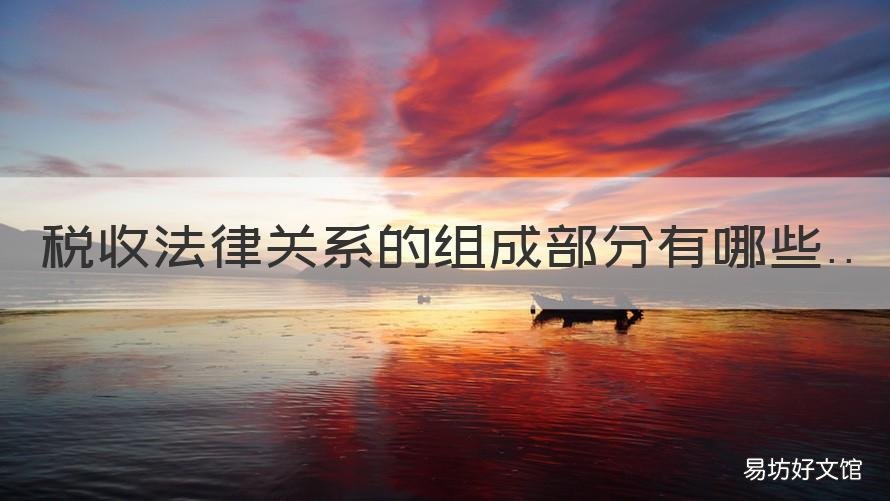税收法律关系的组成部分有哪些 税收法律关系的组成部分有哪几个