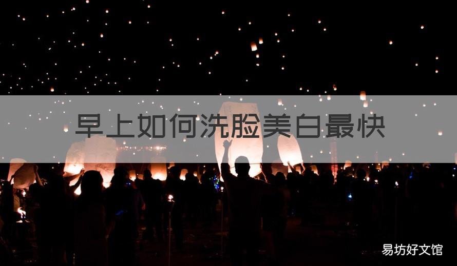 早上如何洗脸美白最快 在家洗脸用什么方法可以美白