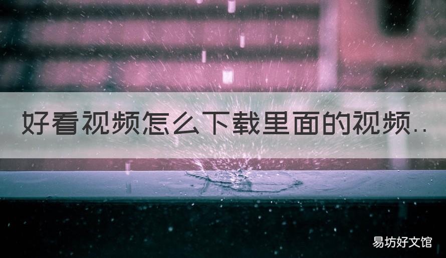 好看视频怎么下载里面的视频 怎么下载好看视频上的视频