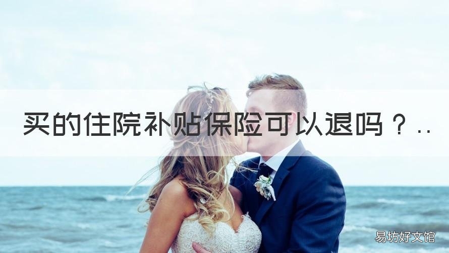 买的住院补贴保险可以退吗 哪些保险带有住院报销补贴