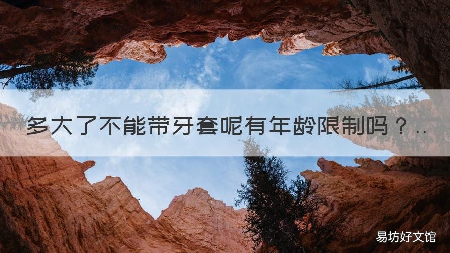 多大了不能带牙套呢有年龄限制吗 戴牙套限制年龄吗