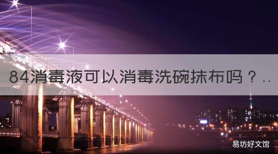 84消毒液可以消毒洗碗抹布吗 84消毒液泡过抹布能洗碗吗