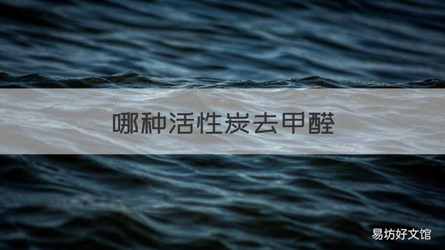哪种活性炭去甲醛 活性炭有去甲醛的作用吗