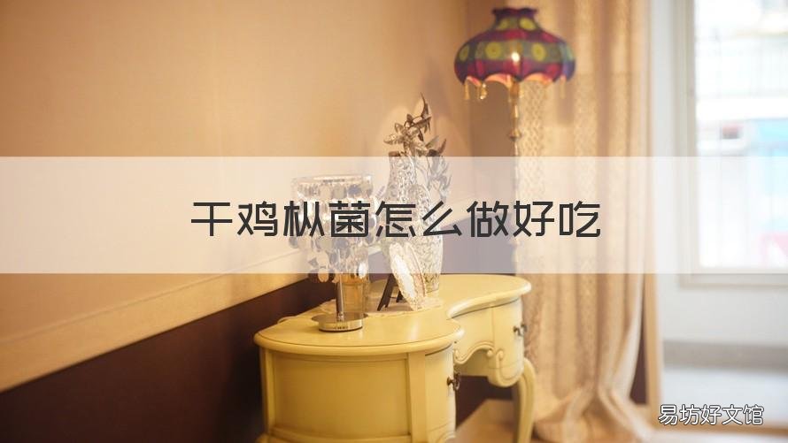 干鸡枞菌怎么做好吃 鸡枞菌怎么做最好吃