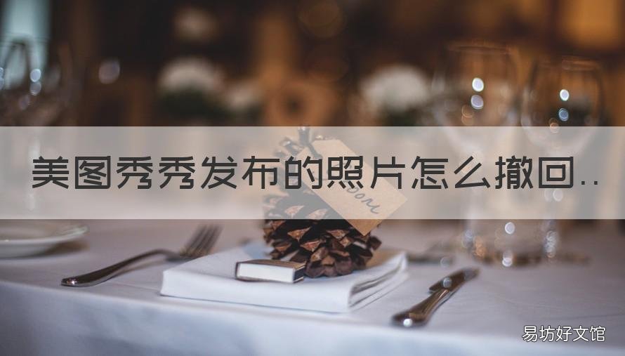 美图秀秀发布的照片怎么撤回 美图秀秀不小心发布了怎么删除