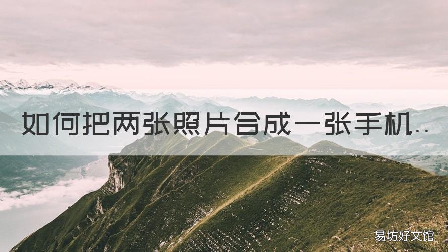 如何把两张照片合成一张手机 如何把两张照片合成一张手机操作