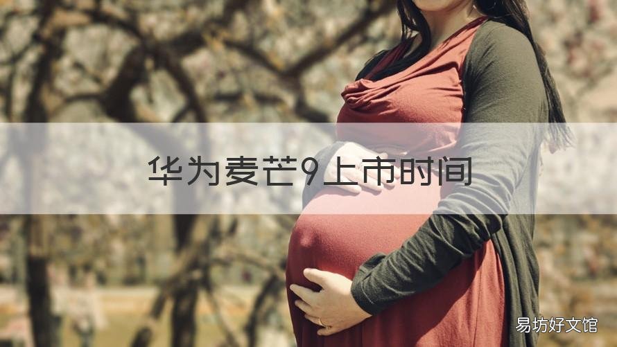 华为麦芒9上市时间 华为麦芒9上市时间及价格