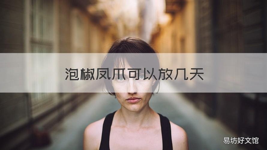 泡椒凤爪可以放几天 自己在家做的泡椒凤爪能放几天?