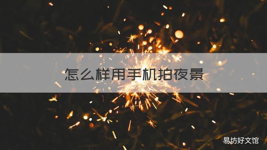 怎么样用手机拍夜景 怎么样用手机拍夜景更清晰