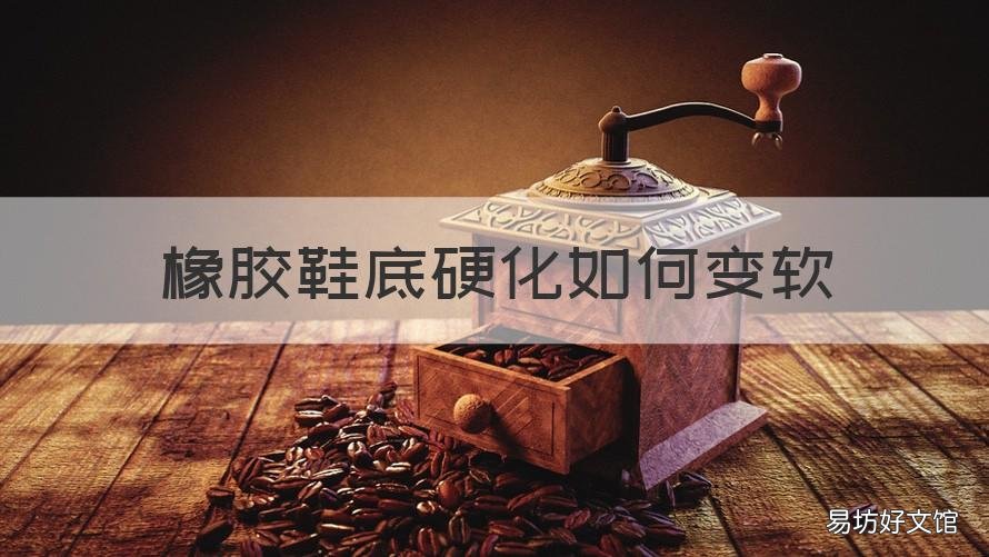 橡胶鞋底硬化如何变软 鞋底塑料变硬了如何变软