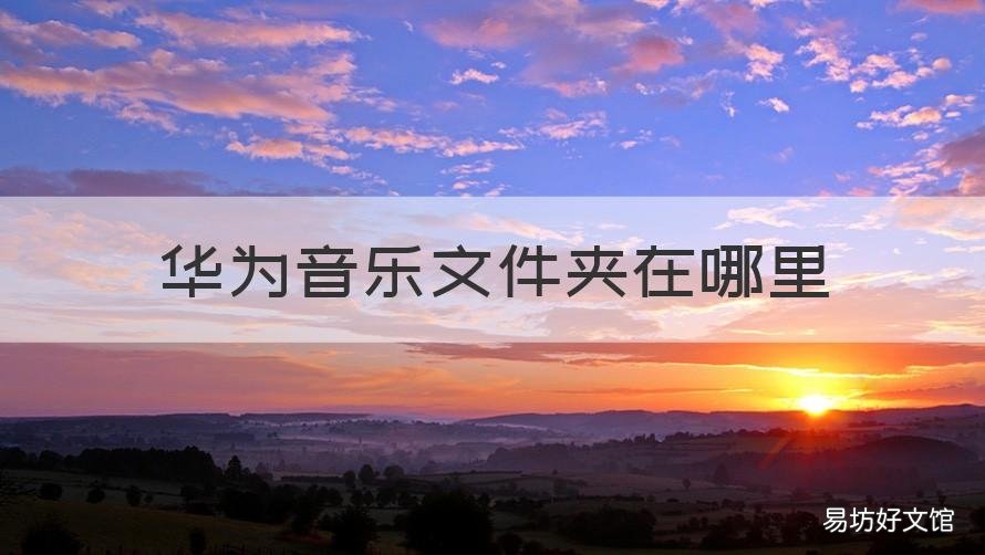 华为音乐文件夹在哪里 华为手机音乐文件夹在哪