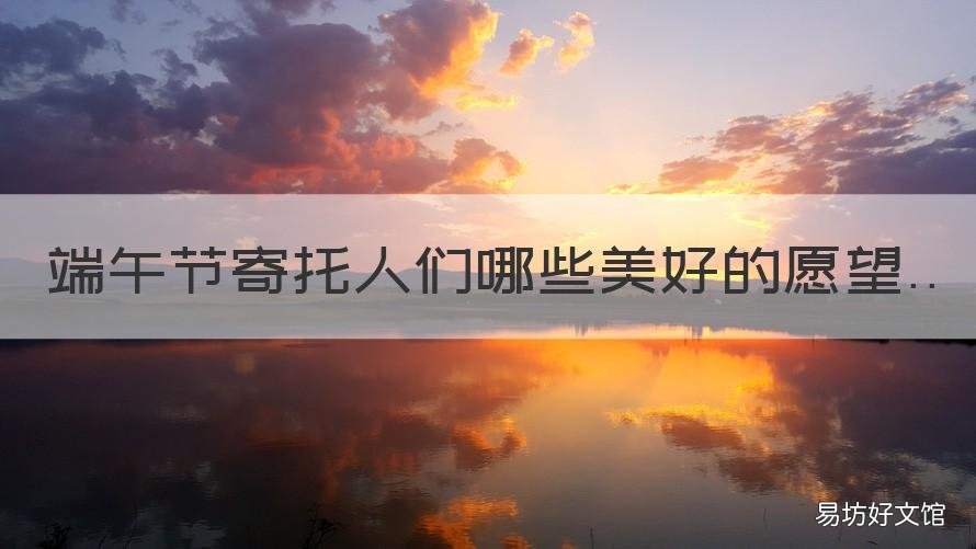 端午节寄托人们哪些美好的愿望 节日风俗寄托哪些美好祝愿