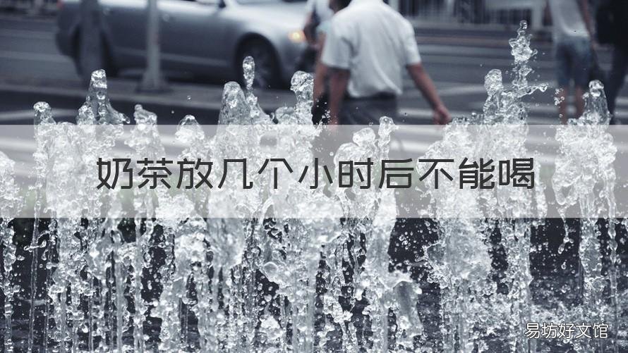 奶茶放几个小时后不能喝 奶茶放了几小时还能喝吗