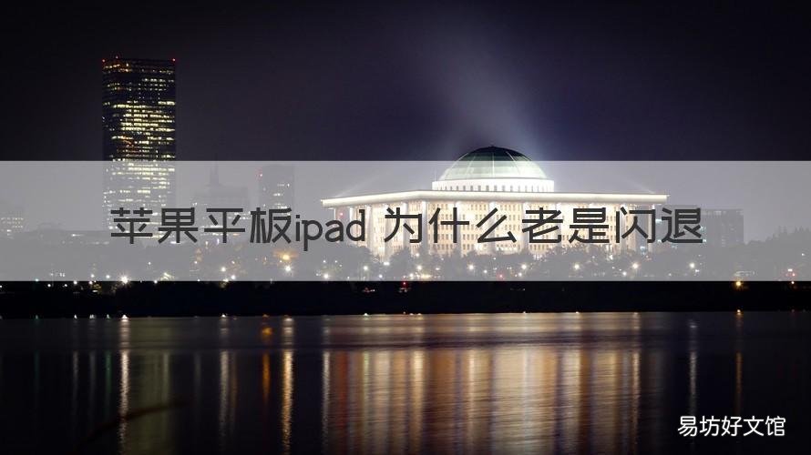 苹果平板ipad 为什么老是闪退 为什么苹果ipad总是闪退