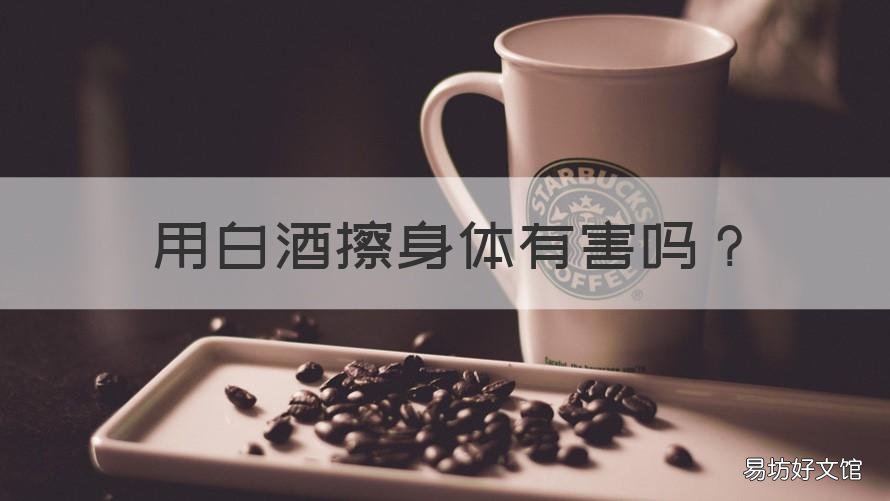 用白酒擦身体有害吗 用白酒擦身体好吗