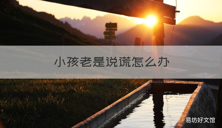 小孩老是说谎怎么办 小孩子一直说谎怎么办