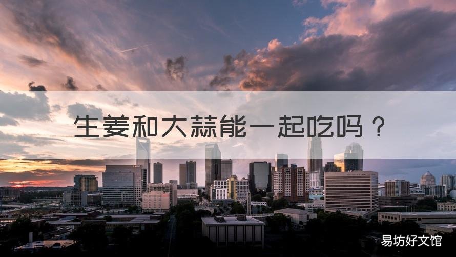 生姜和大蒜能一起吃吗 大蒜和生姜一起吃可以吗?