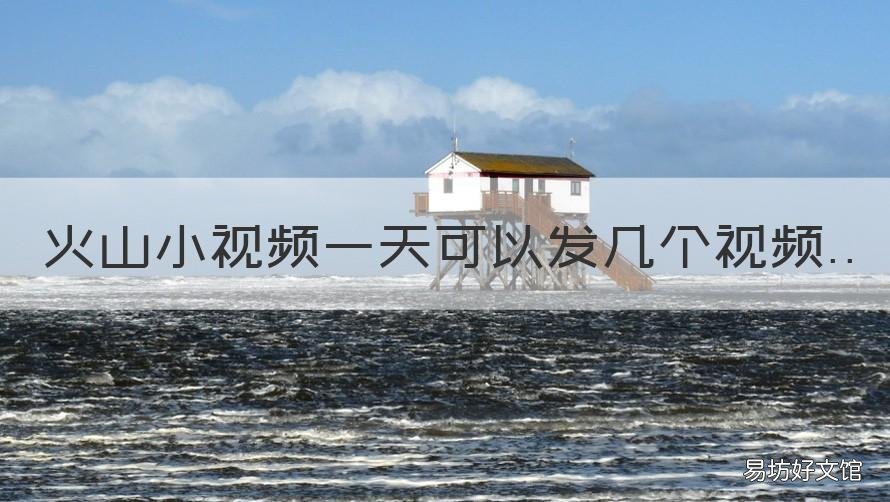 火山小视频一天可以发几个视频 火山小视频怎么发布一分钟以上的视频