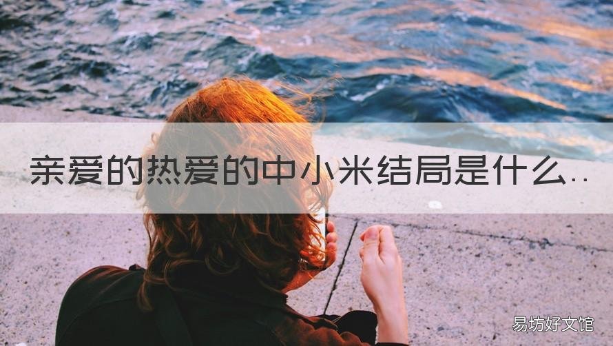 亲爱的热爱的中小米结局是什么 亲爱的挚爱的中小米会去吗